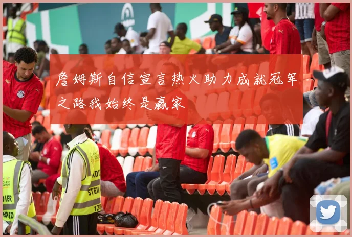 詹姆斯自信宣言热火助力成就冠军之路我始终是赢家