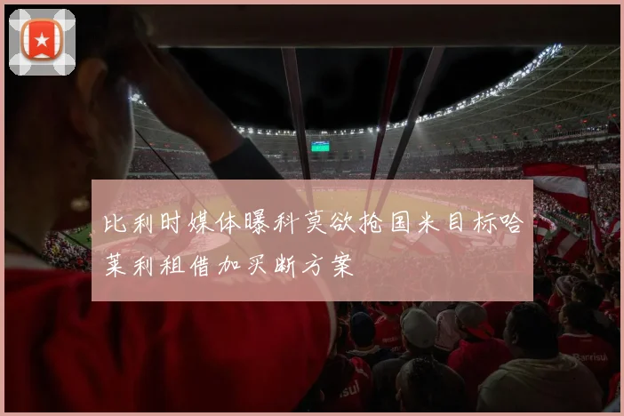比利时媒体曝科莫欲抢国米目标哈莱利租借加买断方案