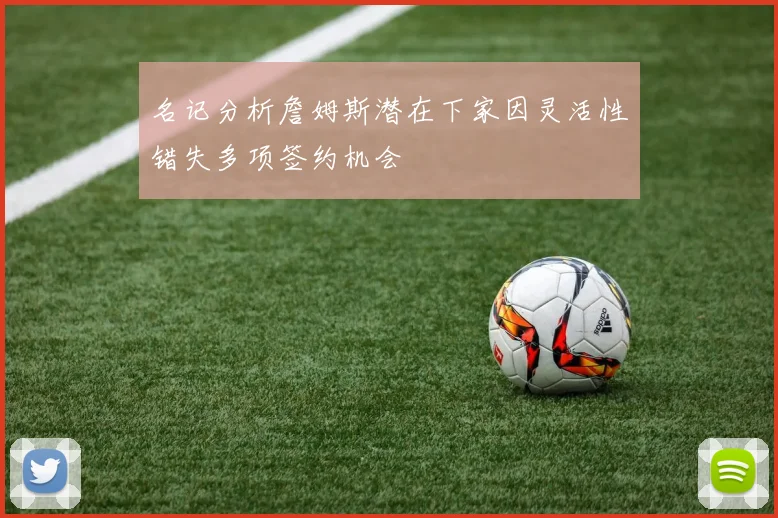 名记分析詹姆斯潜在下家因灵活性错失多项签约机会
