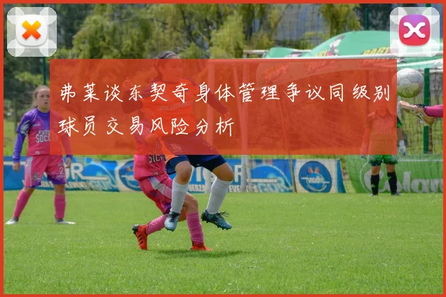 弗莱谈东契奇身体管理争议同级别球员交易风险分析