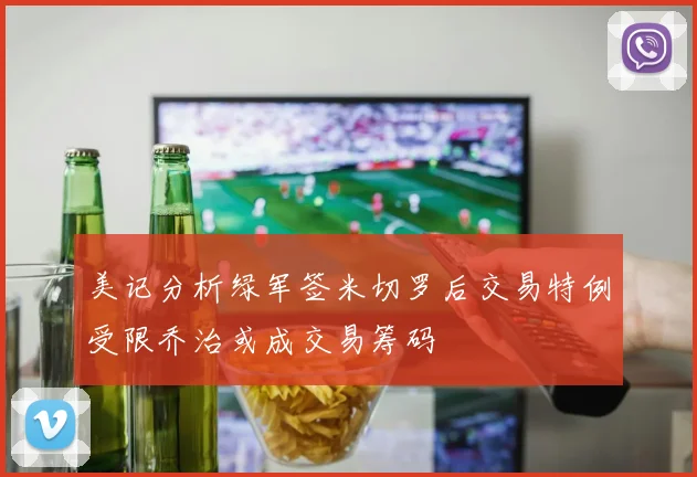 美记分析绿军签米切罗后交易特例受限乔治或成交易筹码