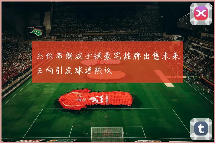 杰伦布朗波士顿豪宅挂牌出售未来去向引发球迷热议