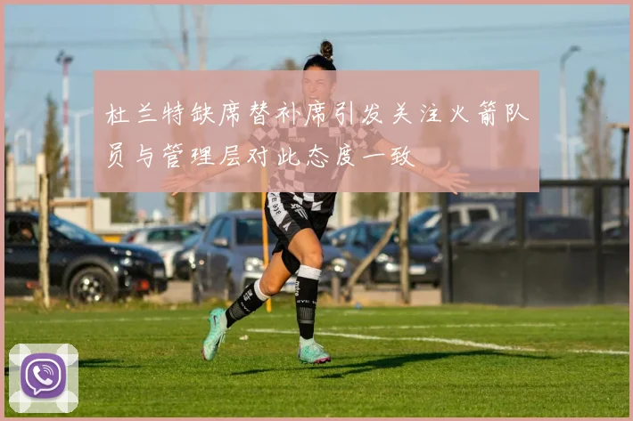 杜兰特缺席替补席引发关注火箭队员与管理层对此态度一致