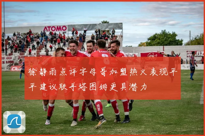 徐静雨点评字母哥加盟热火表现平平建议联手塔图姆更具潜力