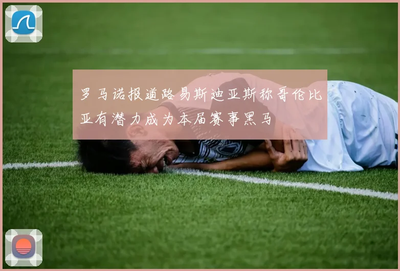 罗马诺报道路易斯迪亚斯称哥伦比亚有潜力成为本届赛事黑马