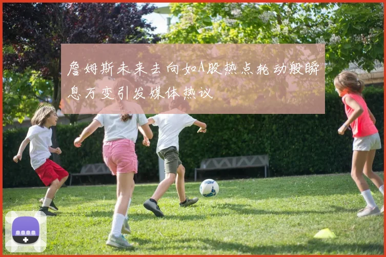 詹姆斯未来去向如A股热点轮动般瞬息万变引发媒体热议