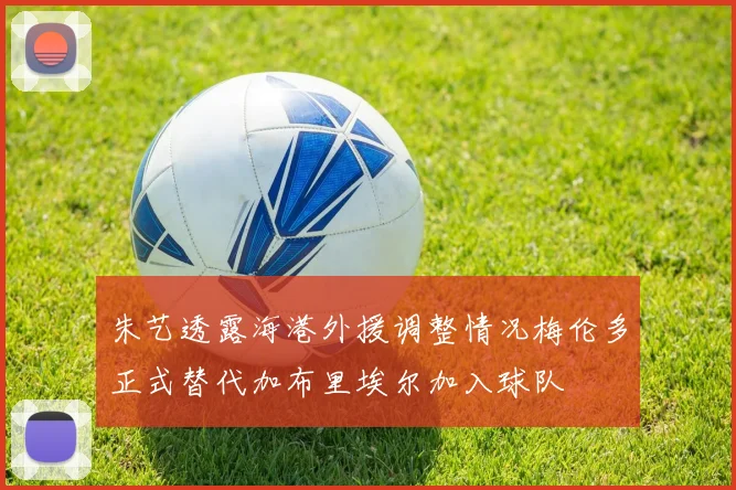 朱艺透露海港外援调整情况梅伦多正式替代加布里埃尔加入球队