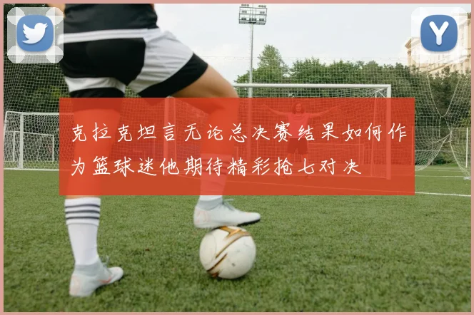 克拉克坦言无论总决赛结果如何作为篮球迷他期待精彩抢七对决