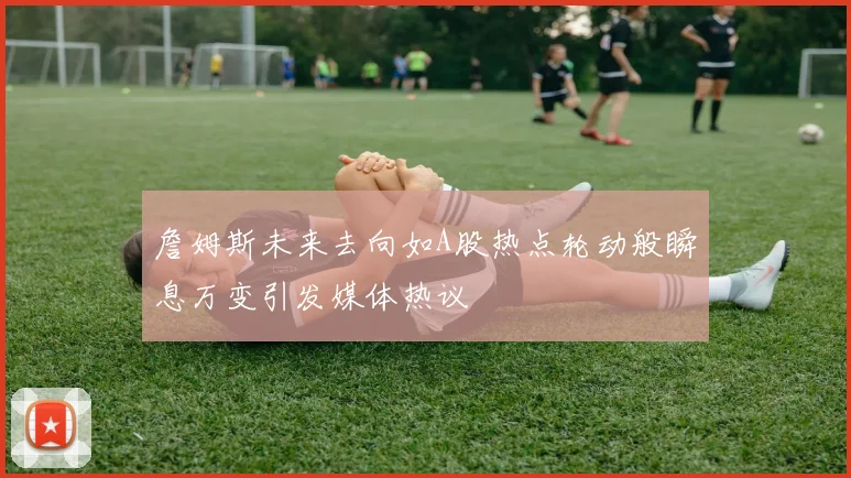 詹姆斯未来去向如A股热点轮动般瞬息万变引发媒体热议