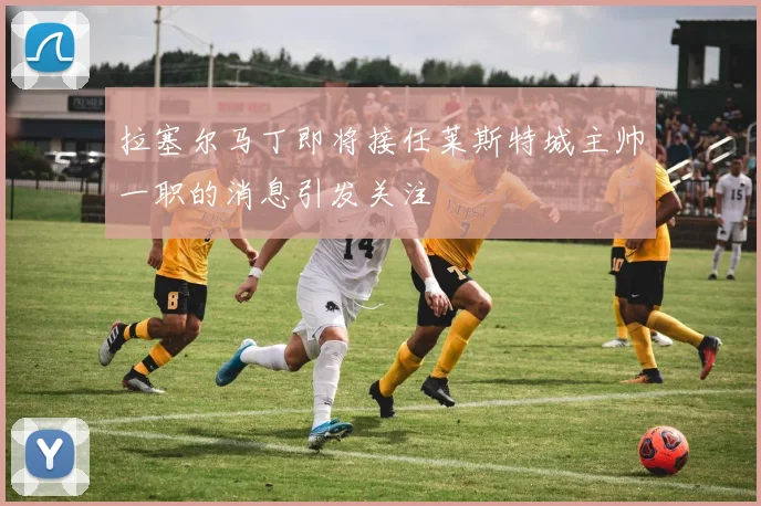 拉塞尔马丁即将接任莱斯特城主帅一职的消息引发关注