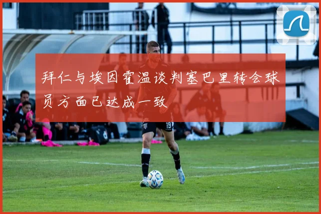 拜仁与埃因霍温谈判塞巴里转会球员方面已达成一致