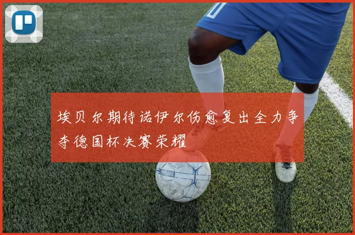 埃贝尔期待诺伊尔伤愈复出全力争夺德国杯决赛荣耀