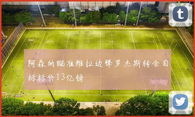 阿森纳瞄准维拉边锋罗杰斯转会目标标价13亿镑