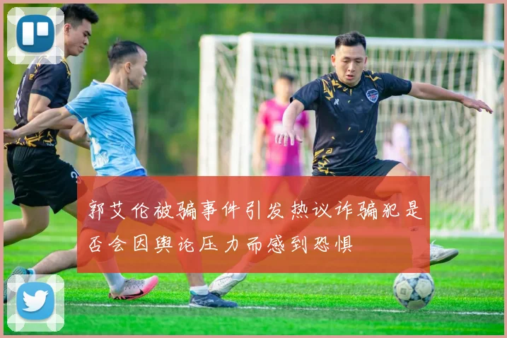 郭艾伦被骗事件引发热议诈骗犯是否会因舆论压力而感到恐惧