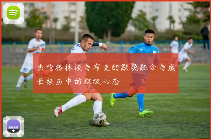 杰伦格林谈与布克的默契配合与成长经历中的积极心态