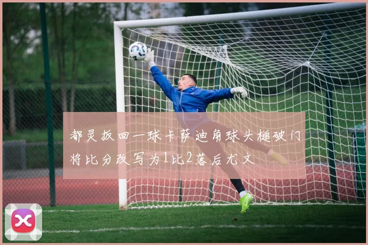 都灵扳回一球卡萨迪角球头槌破门将比分改写为1比2落后尤文