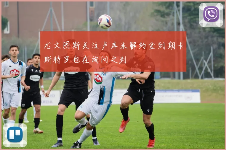 尤文图斯关注卢库米解约金到期卡斯特罗也在询问之列