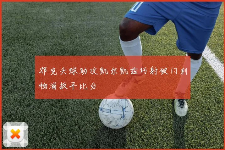 邓克头球助攻凯尔凯兹巧射破门利物浦扳平比分