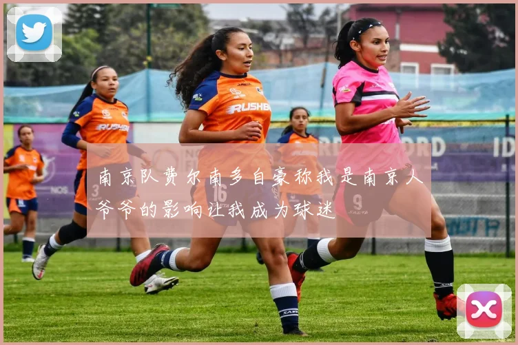 南京队费尔南多自豪称我是南京人爷爷的影响让我成为球迷