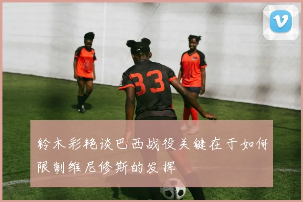 铃木彩艳谈巴西战役关键在于如何限制维尼修斯的发挥