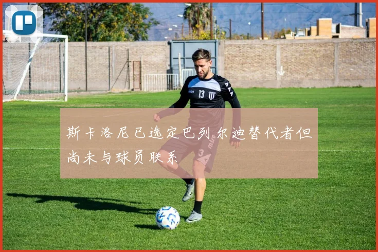 斯卡洛尼已选定巴列尔迪替代者但尚未与球员联系