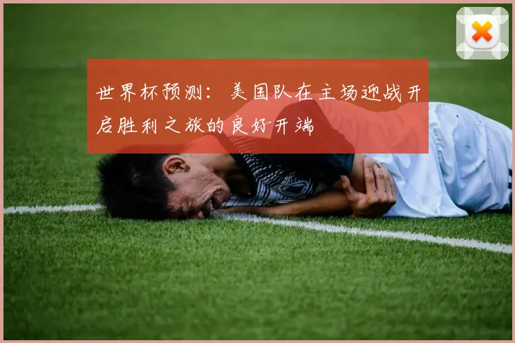 世界杯预测：美国队在主场迎战开启胜利之旅的良好开端