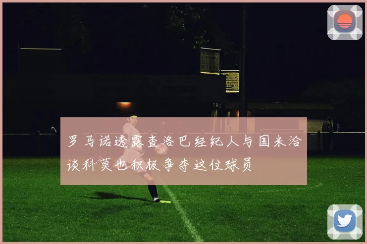 罗马诺透露查洛巴经纪人与国米洽谈科莫也积极争夺这位球员