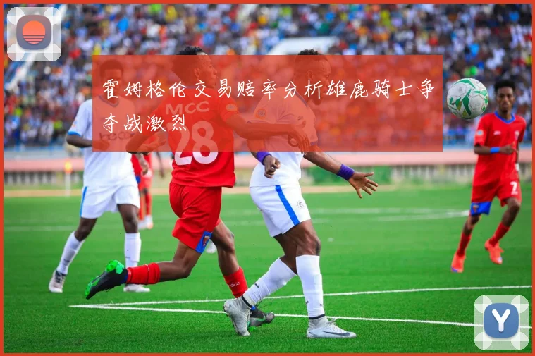 霍姆格伦交易赔率分析雄鹿骑士争夺战激烈