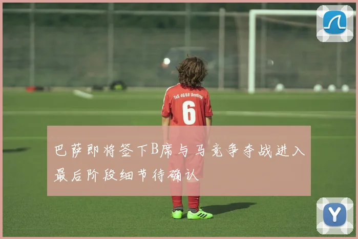 巴萨即将签下B席与马竞争夺战进入最后阶段细节待确认