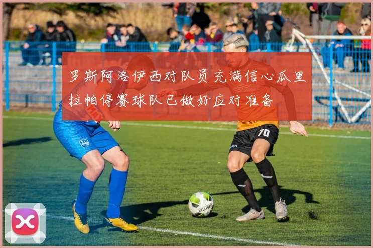 罗斯阿洛伊西对队员充满信心瓜里拉帕停赛球队已做好应对准备
