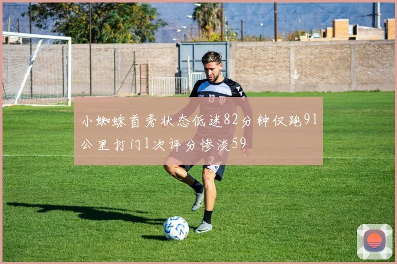小蜘蛛首秀状态低迷82分钟仅跑91公里打门1次评分惨淡59
