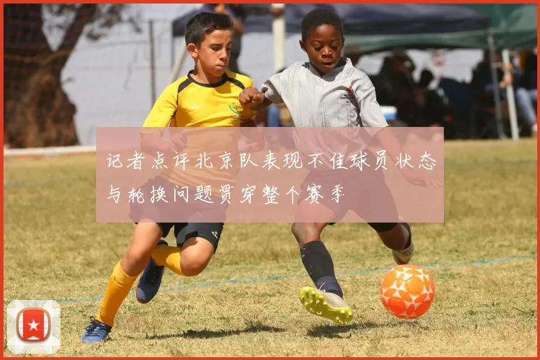 记者点评北京队表现不佳球员状态与轮换问题贯穿整个赛季