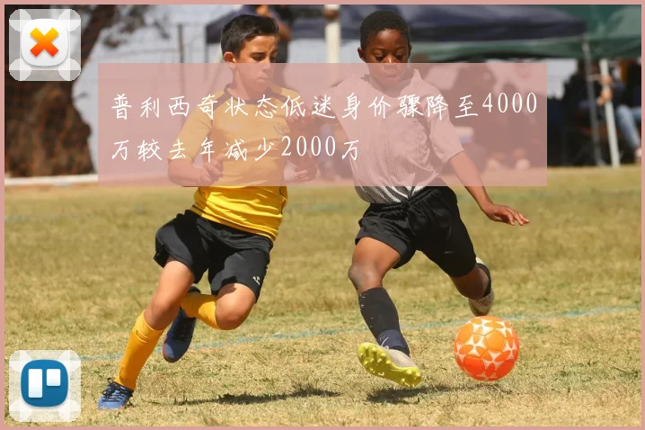 普利西奇状态低迷身价骤降至4000万较去年减少2000万