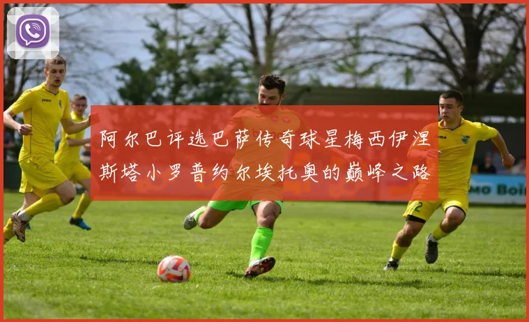 阿尔巴评选巴萨传奇球星梅西伊涅斯塔小罗普约尔埃托奥的巅峰之路
