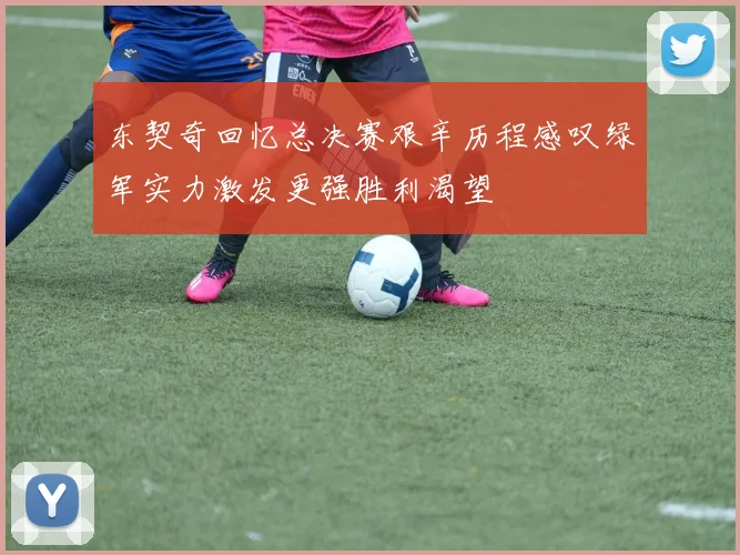 东契奇回忆总决赛艰辛历程感叹绿军实力激发更强胜利渴望